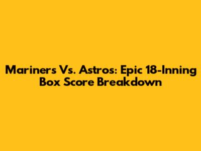 Mariners Vs. Astros: Epic 18-Inning Box Score Breakdown