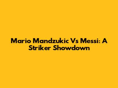 Mario Mandzukic Vs Messi: A Striker Showdown