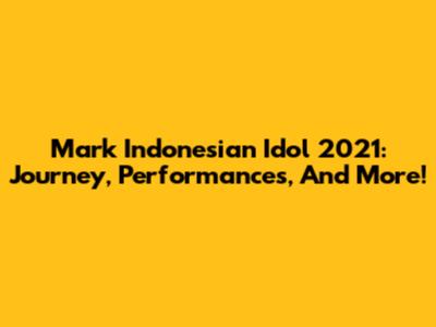 Mark Indonesian Idol 2021: Journey, Performances, And More!
