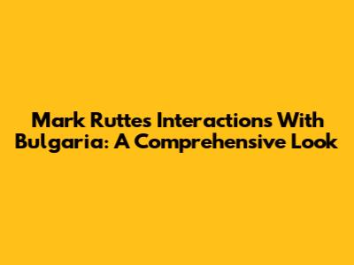 Mark Rutte's Interactions With Bulgaria: A Comprehensive Look