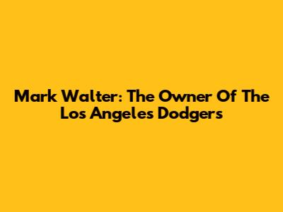 Mark Walter: The Owner Of The Los Angeles Dodgers