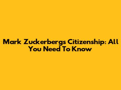 Mark Zuckerberg's Citizenship: All You Need To Know