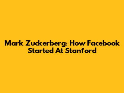 Mark Zuckerberg: How Facebook Started At Stanford
