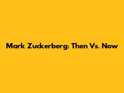 Mark Zuckerberg: Then Vs. Now