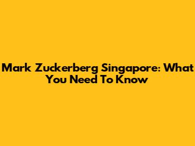 Mark Zuckerberg Singapore: What You Need To Know
