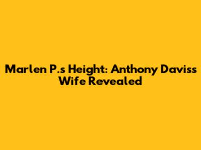 Marlen P.'s Height: Anthony Davis's Wife Revealed