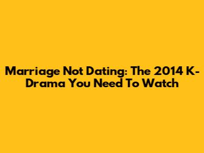 Marriage Not Dating: The 2014 K-Drama You Need To Watch