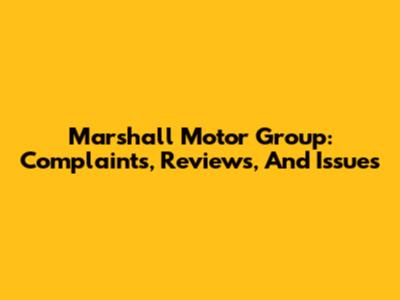 Marshall Motor Group: Complaints, Reviews, And Issues