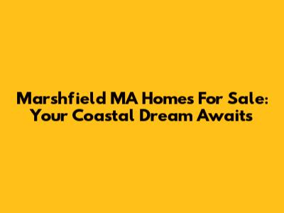 Marshfield MA Homes For Sale: Your Coastal Dream Awaits