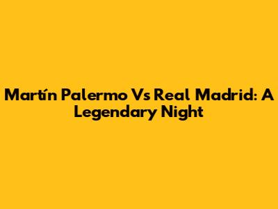 Martín Palermo Vs Real Madrid: A Legendary Night