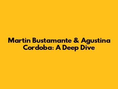 Martin Bustamante & Agustina Cordoba: A Deep Dive