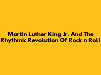 Martin Luther King Jr. And The Rhythmic Revolution Of Rock 'n' Roll