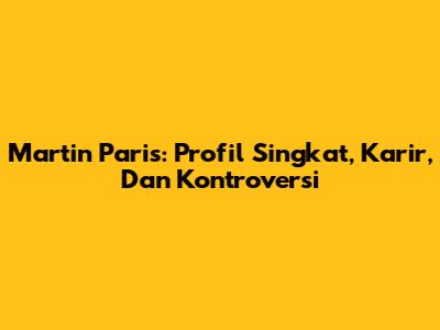 Martin Paris: Profil Singkat, Karir, Dan Kontroversi