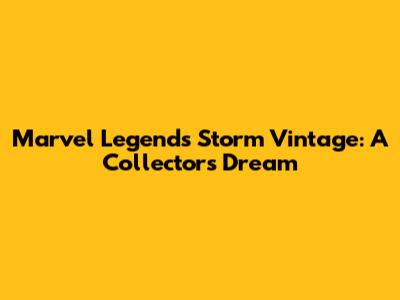Marvel Legends Storm Vintage: A Collector's Dream