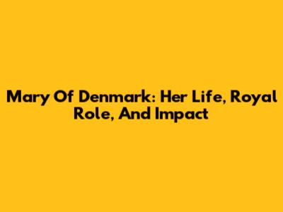 Mary Of Denmark: Her Life, Royal Role, And Impact