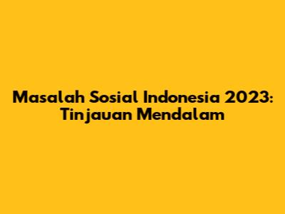 Masalah Sosial Indonesia 2023: Tinjauan Mendalam