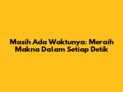 Masih Ada Waktunya: Meraih Makna Dalam Setiap Detik