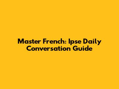 Master French: Ipse Daily Conversation Guide