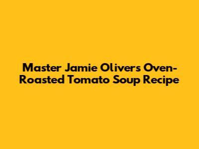Master Jamie Oliver's Oven-Roasted Tomato Soup Recipe