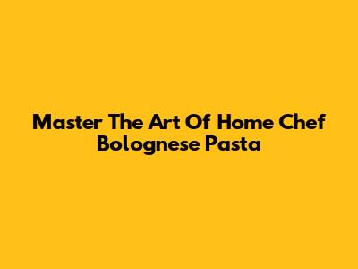 Master The Art Of Home Chef Bolognese Pasta