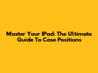 Master Your IPad: The Ultimate Guide To Case Positions