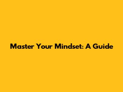 Master Your Mindset: A Guide
