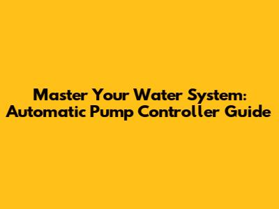Master Your Water System: Automatic Pump Controller Guide