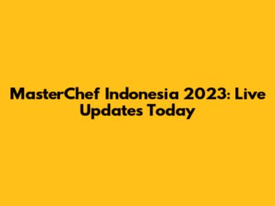 MasterChef Indonesia 2023: Live Updates Today