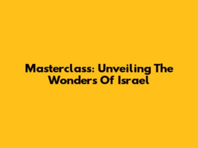 Masterclass: Unveiling The Wonders Of Israel
