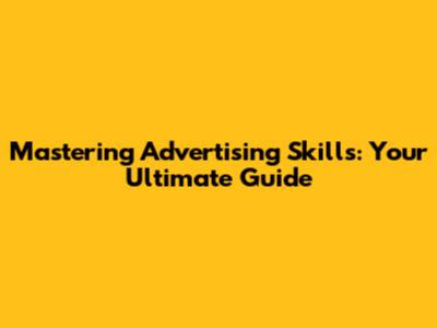 Mastering Advertising Skills: Your Ultimate Guide