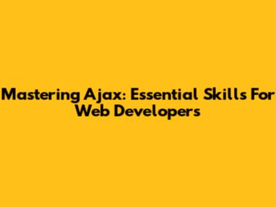 Mastering Ajax: Essential Skills For Web Developers