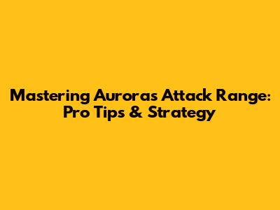 Mastering Aurora's Attack Range: Pro Tips & Strategy