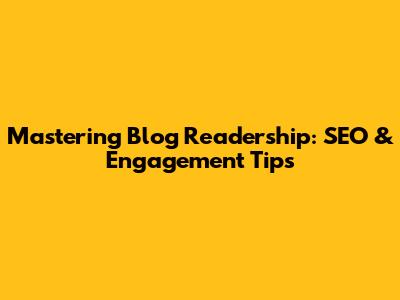 Mastering Blog Readership: SEO & Engagement Tips