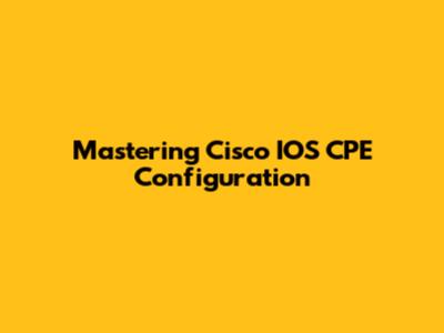 Mastering Cisco IOS CPE Configuration