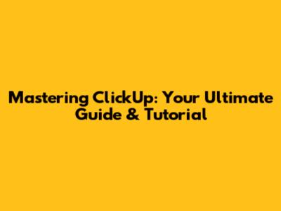 Mastering ClickUp: Your Ultimate Guide & Tutorial