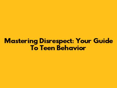 Mastering Disrespect: Your Guide To Teen Behavior