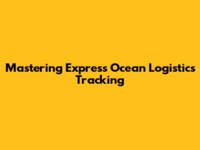 Mastering Express Ocean Logistics Tracking
