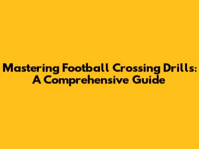 Mastering Football Crossing Drills: A Comprehensive Guide