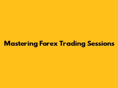 Mastering Forex Trading Sessions