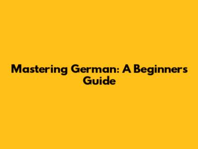 Mastering German: A Beginner's Guide