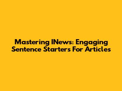 Mastering INews: Engaging Sentence Starters For Articles