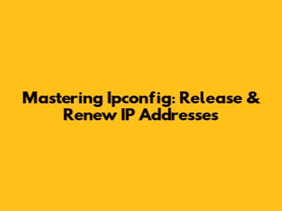 Mastering Ipconfig: Release & Renew IP Addresses