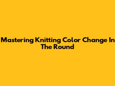 Mastering Knitting Color Change In The Round