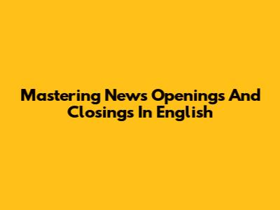Mastering News Openings And Closings In English