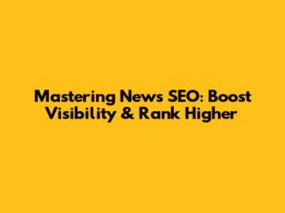 Mastering News SEO: Boost Visibility & Rank Higher