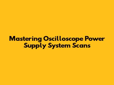 Mastering Oscilloscope Power Supply System Scans
