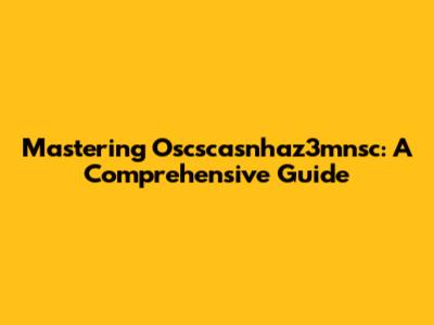 Mastering Oscscasnhaz3mnsc: A Comprehensive Guide