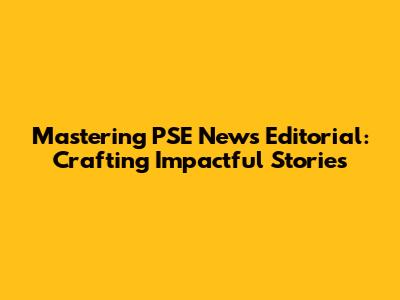 Mastering PSE News Editorial: Crafting Impactful Stories