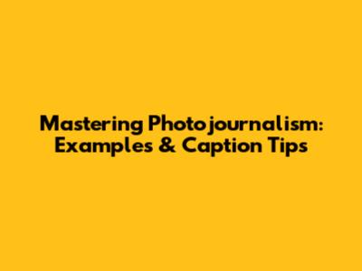 Mastering Photojournalism: Examples & Caption Tips