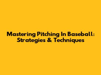 Mastering Pitching In Baseball: Strategies & Techniques